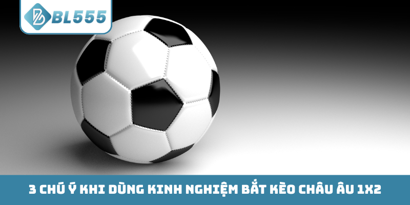 3 chú ý khi dùng kinh nghiệm bắt kèo Châu Âu 1X2