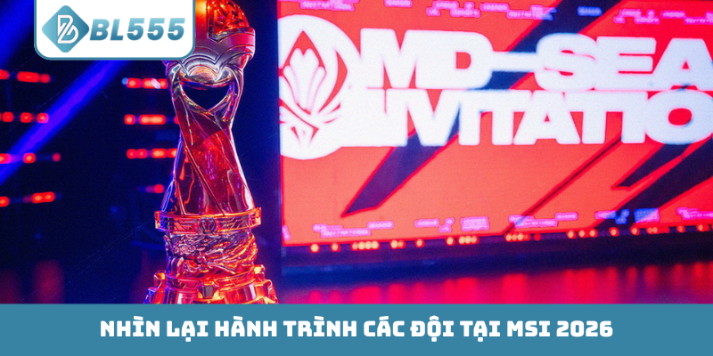 Nhìn lại hành trình các đội tại MSI 2026