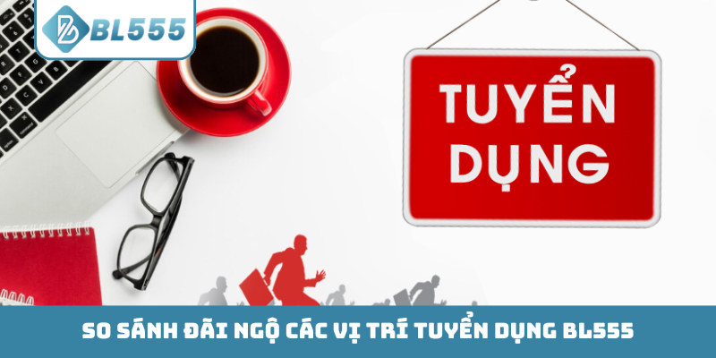 So sánh đãi ngộ các vị trí tuyển dụng BL555